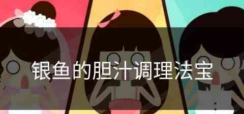 银鱼的胆汁调理法宝(银鱼的胆汁调理法宝有哪些)